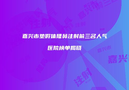 嘉兴市垫假体隆鼻注射前三名人气医院榜单揭晓