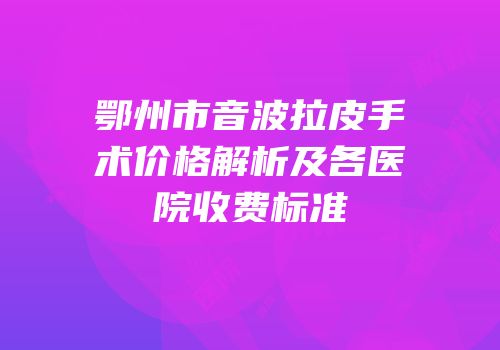 鄂州市音波拉皮手术价格解析及各医院收费标准