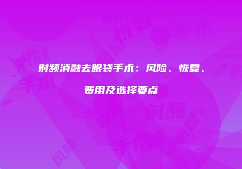 射频消融去眼袋手术：风险、恢复、费用及选择要点