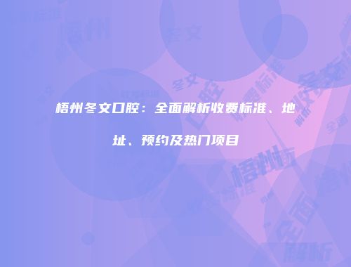 梧州冬文口腔：全面解析收费标准、地址、预约及热门项目