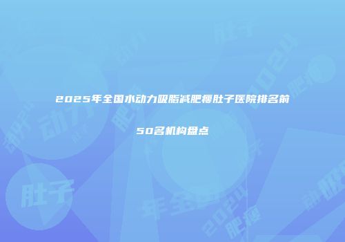 2025年全国水动力吸脂减肥瘦肚子医院排名前50名机构盘点