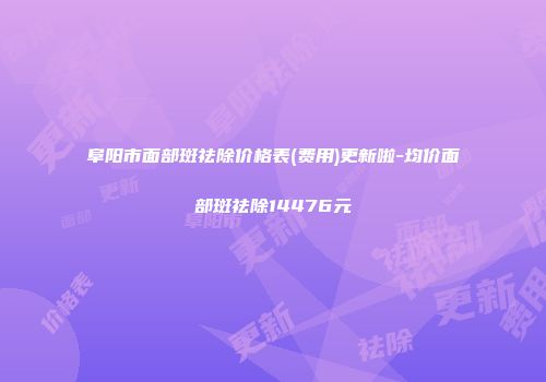 阜阳市面部斑祛除价格表(费用)更新啦-均价面部斑祛除14476元