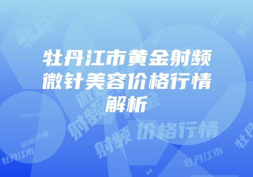 牡丹江市黄金射频微针美容价格行情解析