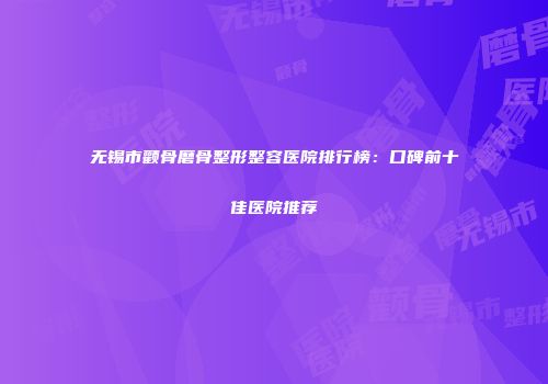 无锡市颧骨磨骨整形整容医院排行榜：口碑前十佳医院推荐