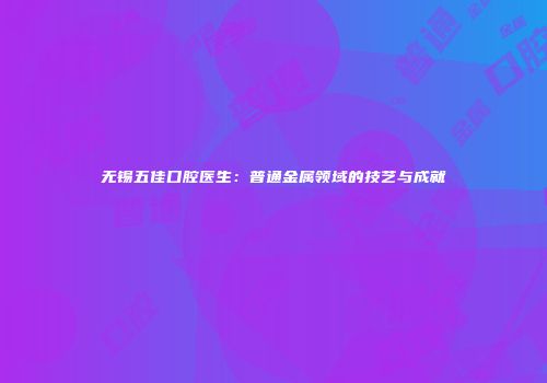 无锡五佳口腔医生：普通金属领域的技艺与成就
