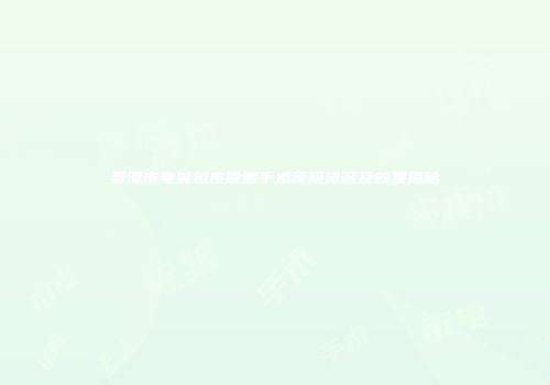 贵港市电波拉皮除皱手术医院排名及效果揭秘