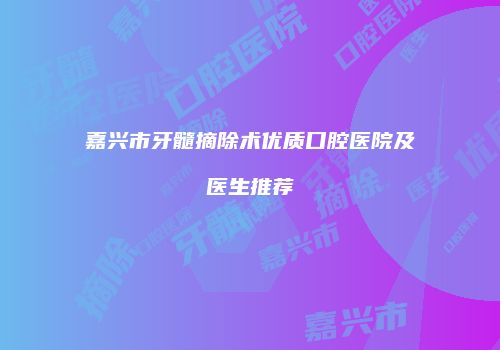 嘉兴市牙髓摘除术优质口腔医院及医生推荐