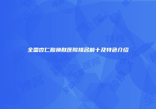 全国杏仁酸换肤医院排名前十及特色介绍