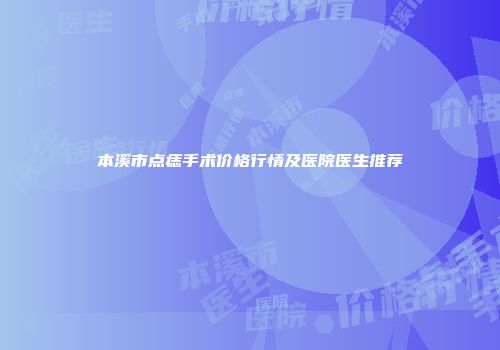 本溪市点痣手术价格行情及医院医生推荐