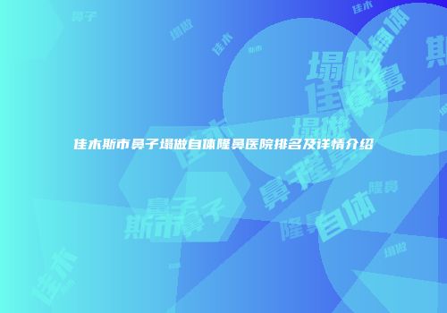 佳木斯市鼻子塌做自体隆鼻医院排名及详情介绍