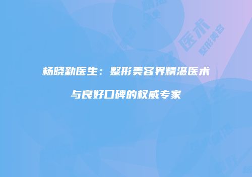杨晓勤医生：整形美容界精湛医术与良好口碑的权威专家