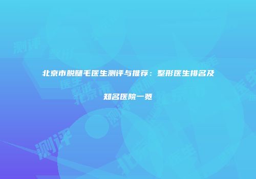 北京市脱腿毛医生测评与推荐：整形医生排名及知名医院一览