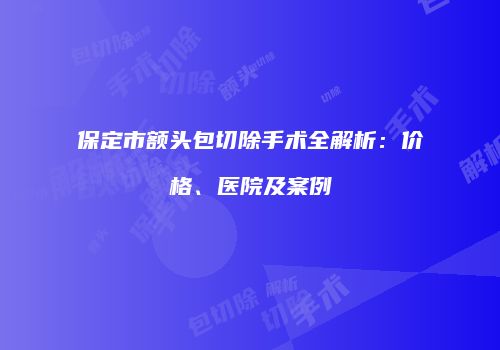 保定市额头包切除手术全解析：价格、医院及案例