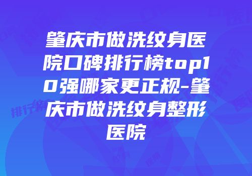 肇庆市做洗纹身医院口碑排行榜top10强哪家更正规-肇庆市做洗纹身整形医院