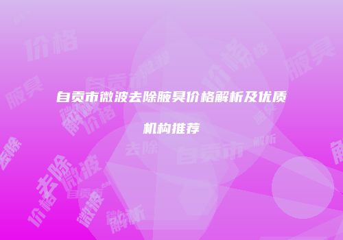 自贡市微波去除腋臭价格解析及优质机构推荐