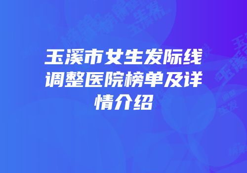 玉溪市女生发际线调整医院榜单及详情介绍