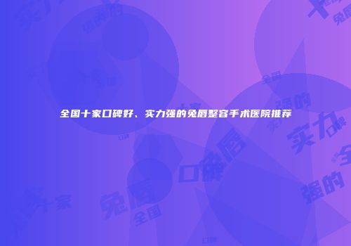 全国十家口碑好、实力强的兔唇整容手术医院推荐