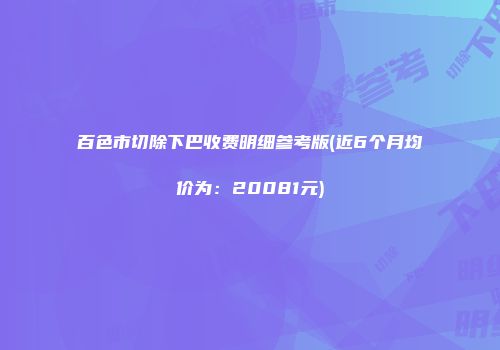 百色市切除下巴收费明细参考版(近6个月均价为：20081元)
