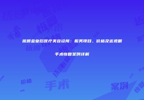 抚顺金皇后医疗美容诊所：服务项目、价格及近视眼手术恢复案例详解