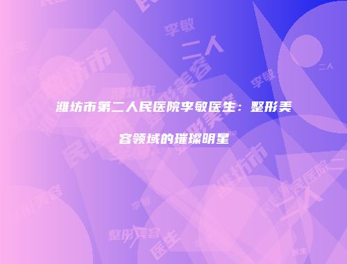 潍坊市第二人民医院李敏医生：整形美容领域的璀璨明星