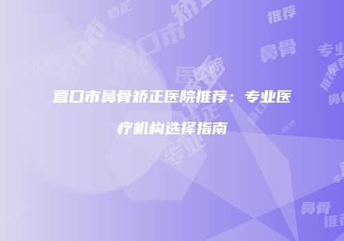 营口市鼻骨矫正医院推荐：专业医疗机构选择指南