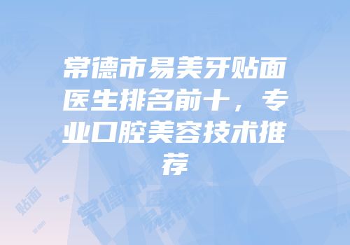 常德市易美牙贴面医生排名前十，专业口腔美容技术推荐