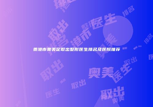 贵港市奥美定取出整形医生排名及医院推荐