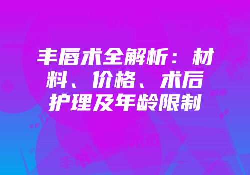 丰唇术全解析：材料、价格、术后护理及年龄限制