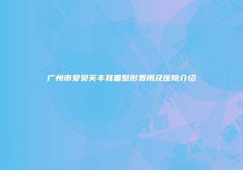 广州市爱贝芙丰耳垂整形费用及医院介绍