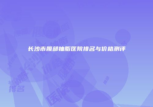 长沙市腹部抽脂医院排名与价格测评