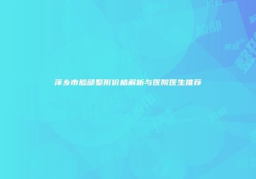 萍乡市脸部整形价格解析与医院医生推荐