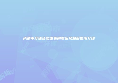 成都市牙体瓷贴面费用解析及知名医院介绍
