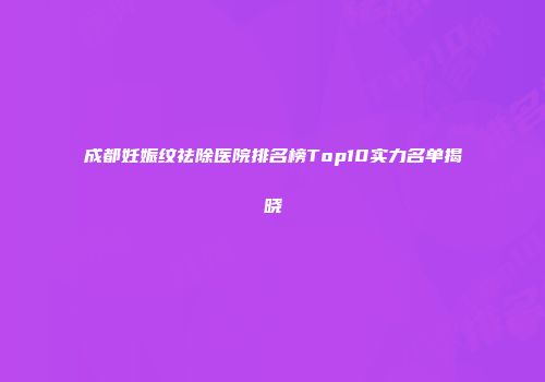 成都妊娠纹祛除医院排名榜Top10实力名单揭晓