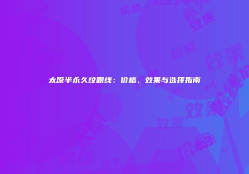 太原半永久纹眼线：价格、效果与选择指南
