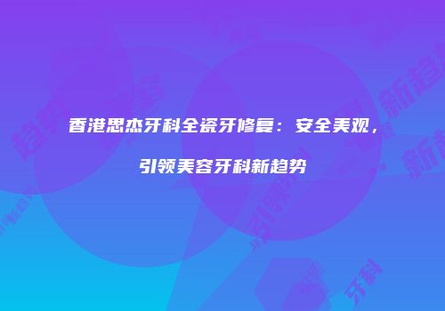 香港思杰牙科全瓷牙修复：安全美观，引领美容牙科新趋势