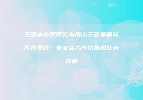 三亚市中医医院与海南三亚爱丽丝医疗美容：专家实力与价格对比大揭秘