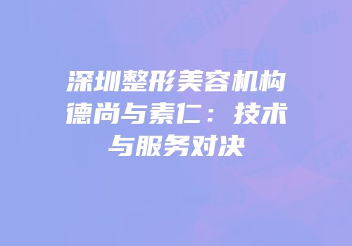 深圳整形美容机构德尚与素仁：技术与服务对决