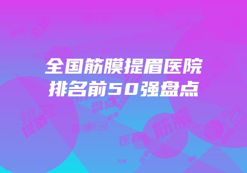 全国筋膜提眉医院排名前50强盘点