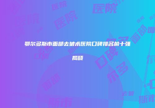 鄂尔多斯市面部去皱术医院口碑排名前十强揭晓