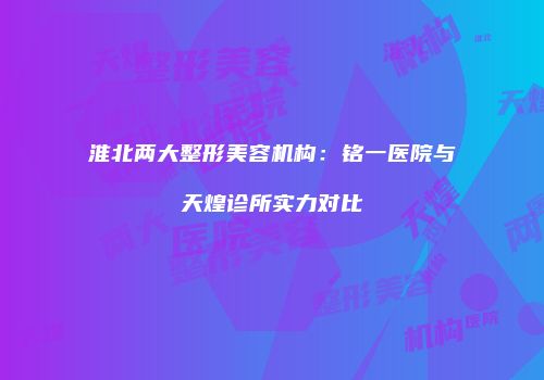 淮北两大整形美容机构：铭一医院与天煌诊所实力对比