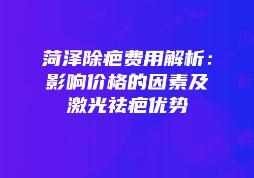 菏泽除疤费用解析：影响价格的因素及激光祛疤优势
