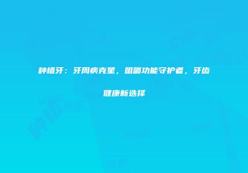种植牙：牙周病克星，咀嚼功能守护者，牙齿健康新选择