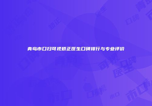 青岛市口扫可视矫正医生口碑排行与专业评价