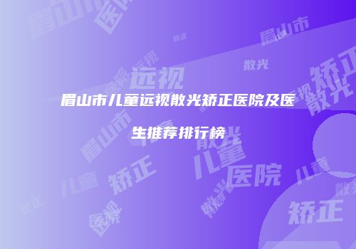 眉山市儿童远视散光矫正医院及医生推荐排行榜