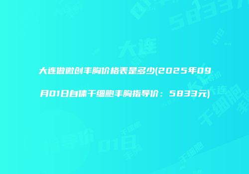 大连做微创丰胸价格表是多少(2025年09月01日自体干细胞丰胸指导价：5833元)