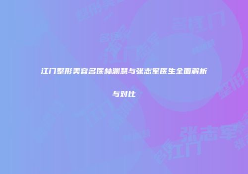江门整形美容名医林渊慧与张志军医生全面解析与对比