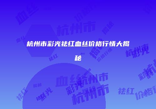 杭州市彩光祛红血丝价格行情大揭秘
