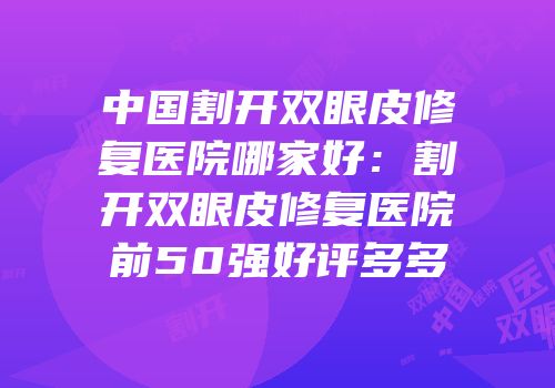 中国割开双眼皮修复医院哪家好：割开双眼皮修复医院前50强好评多多
