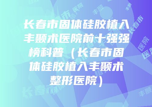 长春市固体硅胶植入丰颞术医院前十强强榜科普（长春市固体硅胶植入丰颞术整形医院）