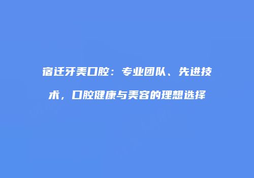 宿迁牙美口腔：专业团队、先进技术，口腔健康与美容的理想选择